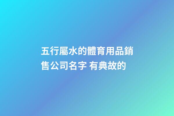 五行屬水的體育用品銷售公司名字 有典故的-第1張-公司起名-玄機派